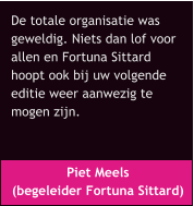 Piet Meels  (begeleider Fortuna Sittard) De totale organisatie was  geweldig. Niets dan lof voor  allen en Fortuna Sittard  hoopt ook bij uw volgende  editie weer aanwezig te  mogen zijn.