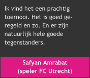 Safyan Amrabat  (speler FC Utrecht) Ik vind het een prachtig  toernooi. Het is goed ge- regeld en zo. En er zijn  natuurlijk hele goede  tegenstanders.