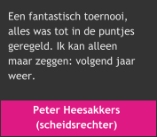 Peter Heesakkers  (scheidsrechter) Een fantastisch toernooi,  alles was tot in de puntjes  geregeld. Ik kan alleen  maar zeggen: volgend jaar  weer.
