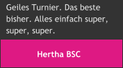 Hertha BSC Geiles Turnier. Das beste  bisher. Alles einfach super,  super, super.