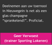 Geer Verwoest  (trainer Sporting Lokeren) Deelnemen aan uw toernooi  in Nieuwegein is net als een  glas champagne  “sprankelend!”. Proficiat.