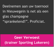 Geer Verwoest  (trainer Sporting Lokeren) Deelnemen aan uw toernooi  in Nieuwegein is net als een  glas champagne  “sprankelend!”. Proficiat.